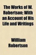 The Works Of W. Robertson; With An Account Of His Life And Writings di William Robertson edito da General Books Llc
