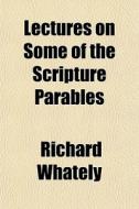 Lectures On Some Of The Scripture Parables di Richard Whately edito da General Books Llc