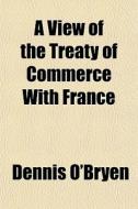 A View Of The Treaty Of Commerce With Fr di Dennis O'bryen edito da General Books