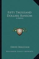 Fifty Thousand Dollars Ransom di David Malcolm edito da Kessinger Publishing