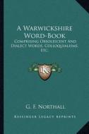 A Warwickshire Word-Book: Comprising Obsolescent and Dialect Words, Colloquialisms, Etc. di G. F. Northall edito da Kessinger Publishing