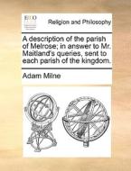 A Description Of The Parish Of Melrose. In Answer To Mr Maitland's Queries, Sent To Each Parish Of The Kingdom di Adam Milne edito da Gale Ecco, Print Editions