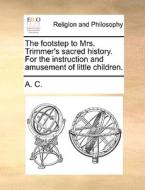 The Footstep To Mrs. Trimmer's Sacred History. For The Instruction And Amusement Of Little Children. di A. C. edito da Gale Ecco, Print Editions