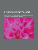 A Buddhist Catechism; An Outline Of The Doctrine Of The Buddha Gotama In The Form Of Question And Answer di United States Government, Anonymous edito da Rarebooksclub.com