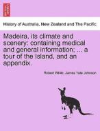 Madeira, its climate and scenery: containing medical and general information; ... a tour of the Island, and an appendix. di Robert White, James Yate Johnson edito da British Library, Historical Print Editions