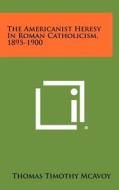 The Americanist Heresy in Roman Catholicism, 1895-1900 di Thomas Timothy McAvoy edito da Literary Licensing, LLC