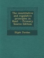 The Constitutive and Regulative Principles in Kant di Elijah Jordan edito da Nabu Press