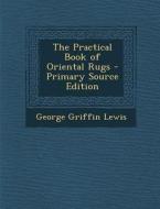 The Practical Book of Oriental Rugs di George Griffin Lewis edito da Nabu Press