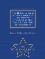 The H.A.C. in South Africa: A Record of the Services Rendered in the South African War by Members of - War College Serie di Erskine Childers, Basil Williams edito da WAR COLLEGE SERIES