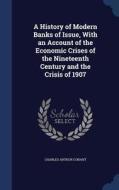 A History Of Modern Banks Of Issue, With An Account Of The Economic Crises Of The Nineteenth Century And The Crisis Of 1907 di Charles Arthur Conant edito da Sagwan Press