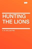 Hunting the Lions di R. M. Ballantyne edito da HardPress Publishing