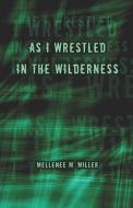 As I Wrestled In The Wilderness di Mellenee M Miller edito da America Star Books