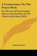 A Commentary on the Prayer Book: For the Use of Overworked Pastors and Teachers, in the Church and School (1876) di Richard Adams edito da Kessinger Publishing