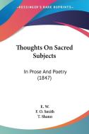 Thoughts On Sacred Subjects: In Prose And Poetry (1847) di E. W., F. O. Smith, T. Shann edito da Kessinger Publishing, Llc