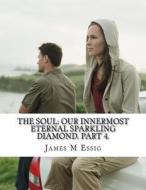 The Soul: Our Innermost Eternal Sparkling Diamond. Part 4. di James M. Essig edito da Createspace