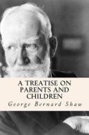 A Treatise on Parents and Children di George Bernard Shaw edito da Createspace