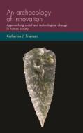 An Archaeology of Innovation: Approaching Social and Technological Change in Human Society di Catherine J. Frieman edito da MANCHESTER UNIV PR