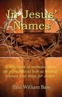 In Jesus' Names: A Collection of Sermons with an Alphabetical Look at Biblical Names and Titles for Jesus di Paul William Bass edito da New Forums Press