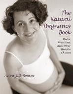 The Natural Pregnancy Book: Herbs, Nutrition, and Other Holistic Choices di Aviva Jill Romm, Jill Aviva Romm edito da Celestial Arts