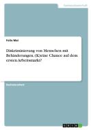 Diskriminierung von Menschen mit Behinderungen. (K)eine Chance auf dem ersten Arbeitsmarkt? di Felix Mai edito da GRIN Verlag