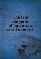 The Late Emperor Of Japan As A World Monarch di Kotaro Mochizuki edito da Book On Demand Ltd.