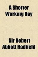 A Shorter Working Day di Robert Abbott Hadfield, Sir Robert Abbott Hadfield edito da General Books Llc
