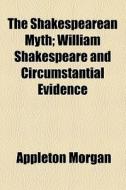 The Shakespearean Myth; William Shakespeare And Circumstantial Evidence di Appleton Morgan edito da General Books Llc