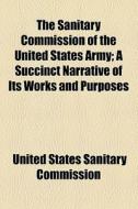 The Sanitary Commission Of The United States Army; A Succinct Narrative Of Its Works And Purposes di United States Sanitary Commission edito da General Books Llc