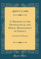 A Treatise on the Physiological and Moral Management of Infancy: For the Use of Parents (Classic Reprint) di Andrew Combe edito da Forgotten Books