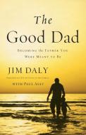 The Good Dad: Becoming the Father You Were Meant to Be di Jim Daly edito da ZONDERVAN