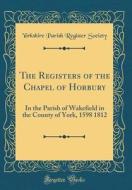 The Registers of the Chapel of Horbury: In the Parish of Wakefield in the County of York, 1598 1812 (Classic Reprint) di Yorkshire Parish Register Society edito da Forgotten Books