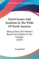 Forest Scenes And Incidents In The Wilds Of North America: Being A Diary Of A Winter's Route From Halifax To The Canadas (1829) di George Head edito da Kessinger Publishing, Llc