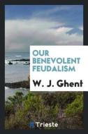 Our Benevolent Feudalism di W. J. Ghent edito da LIGHTNING SOURCE INC