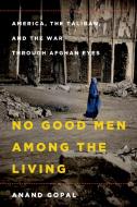 No Good Men Among the Living: America, the Taliban, and the War Through Afghan Eyes di Anand Gopal edito da HENRY HOLT