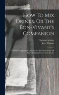 How To Mix Drinks, Or The Bon-vivant's Companion: To Which Is Appended A Manual For The Manufacture Of Cordials, liquors, fancy Syrups, &c.,&c di Jerry Thomas, Christian Schultz edito da LEGARE STREET PR