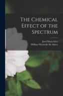 The Chemical Effect of the Spectrum di Josef Maria Eder, William Wiveleslie De Abney edito da LEGARE STREET PR