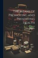 The Means of Promoting and Preserving Health di Thomas Hodgkin edito da LEGARE STREET PR