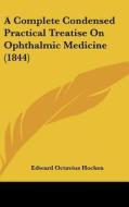 A Complete Condensed Practical Treatise on Ophthalmic Medicine (1844) di Edward Octavius Hocken edito da Kessinger Publishing