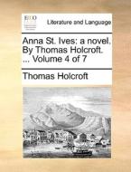 Anna St. Ives: A Novel. By Thomas Holcroft. ... Volume 4 Of 7 di Thomas Holcroft edito da Gale Ecco, Print Editions