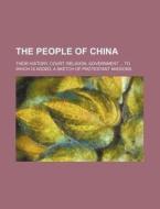 The People Of China; Their History, Court, Religion, Government To Which Is Added, A Sketch Of Protestant Missions di Books Group edito da General Books Llc