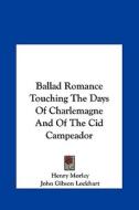 Ballad Romance Touching the Days of Charlemagne and of the Cid Campeador di Henry Morley, John Gibson Lockhart edito da Kessinger Publishing