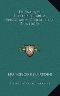 de Antiquo Ecclesiasticarum Epistolarum Genere, Libri Tres (1613) di Francesco Bernardini edito da Kessinger Publishing