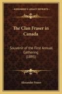 The Clan Fraser in Canada: Souvenir of the First Annual Gathering (1895) di Alexander Fraser edito da Kessinger Publishing