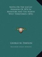 Notes on the Locust Invasion of 1874 in Manitoba and the North West Territories (1876) di George Mercer Dawson edito da Kessinger Publishing