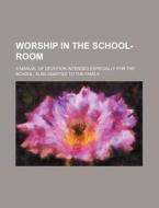Worship in the School-Room; A Manual of Devotion Intended Especially for the School, Also Adapted to the Family di Books Group edito da Rarebooksclub.com