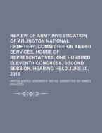 Review Of Army Investigation Of Arlington National Cemetery: Committee On Armed Services, House Of Representatives di United States Congressional House, Anonymous edito da Books Llc, Reference Series