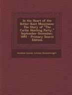 In the Heart of the Bitter-Root Mountains: The Story of the Carlin Hunting Party, September-December, 1893 di Abraham Lincoln Artman Himmelwright edito da Nabu Press