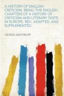 A History of English Criticism; Being the English Chapters of a History of Criticism and Literary Taste in Europe; Rev., edito da HardPress Publishing