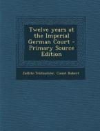 Twelve Years at the Imperial German Court di Count Robert Zedlitz-Trutzschler edito da Nabu Press