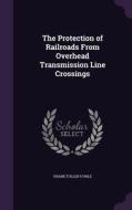 The Protection Of Railroads From Overhead Transmission Line Crossings di Frank Fuller Fowle edito da Palala Press